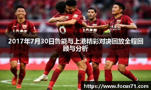 2017年7月30日鲁能与上港精彩对决回放全程回顾与分析