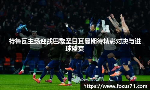 特鲁瓦主场迎战巴黎圣日耳曼期待精彩对决与进球盛宴