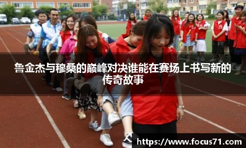 鲁金杰与穆桑的巅峰对决谁能在赛场上书写新的传奇故事